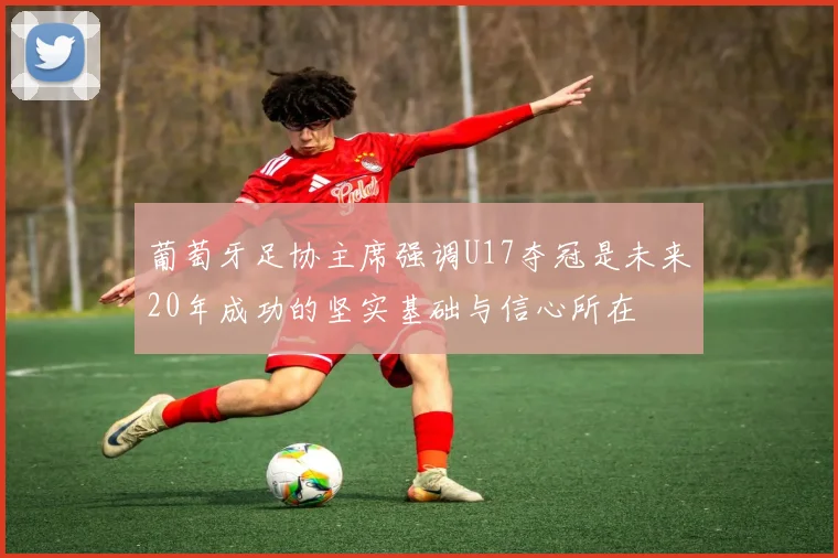 葡萄牙足协主席强调U17夺冠是未来20年成功的坚实基础与信心所在