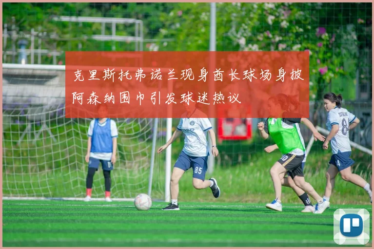 克里斯托弗诺兰现身酋长球场身披阿森纳围巾引发球迷热议