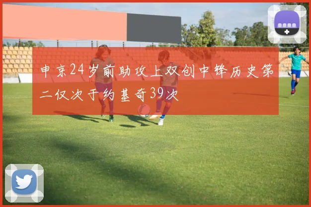 申京24岁前助攻上双创中锋历史第二仅次于约基奇39次