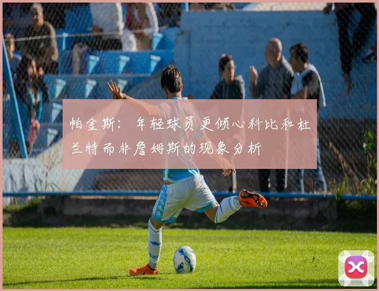 帕金斯：年轻球员更倾心科比和杜兰特而非詹姆斯的现象分析