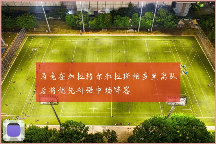 马竞在加拉格尔和拉斯帕多里离队后将优先补强中场阵容