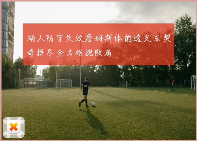 湖人防守失效詹姆斯体能透支东契奇拼尽全力难挽败局