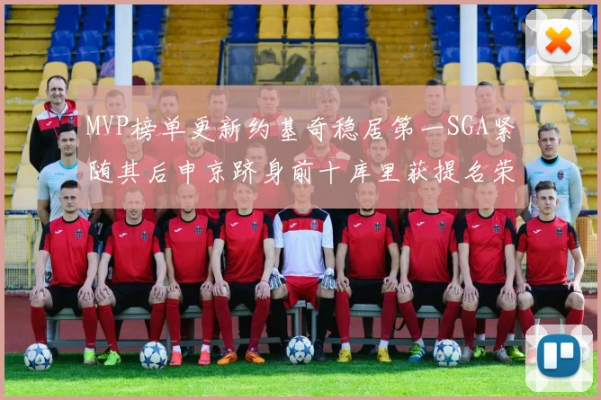 MVP榜单更新约基奇稳居第一SGA紧随其后申京跻身前十库里获提名荣耀