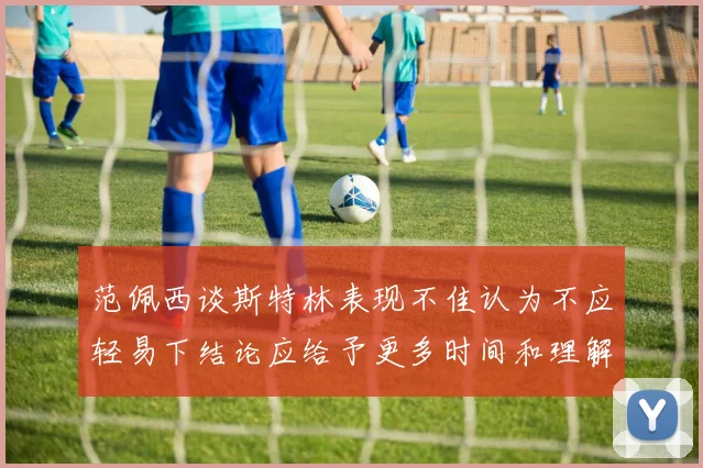 范佩西谈斯特林表现不佳认为不应轻易下结论应给予更多时间和理解