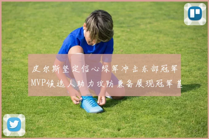 皮尔斯坚定信心绿军冲击东部冠军MVP候选人助力攻防兼备展现冠军基因