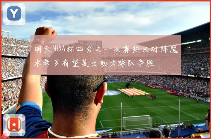 明天NBA杯四分之一决赛热火对阵魔术希罗有望复出助力球队争胜