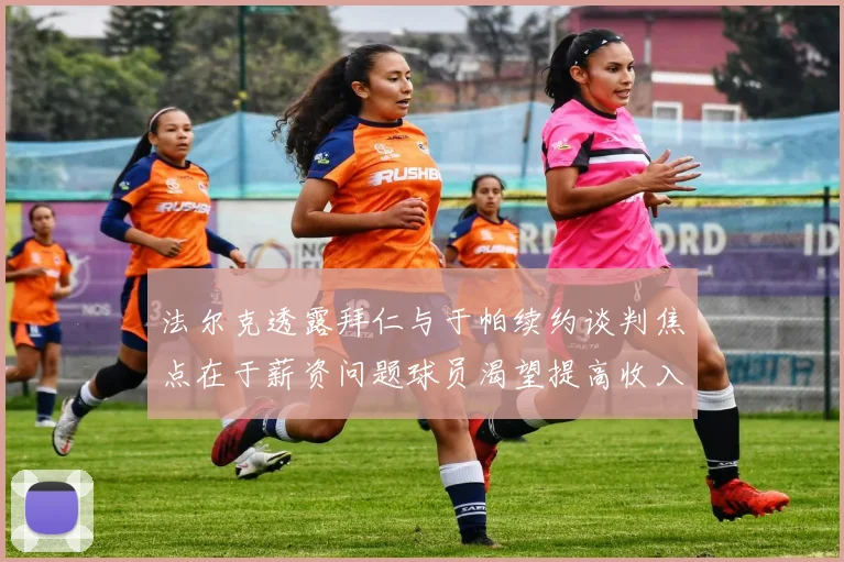 法尔克透露拜仁与于帕续约谈判焦点在于薪资问题球员渴望提高收入