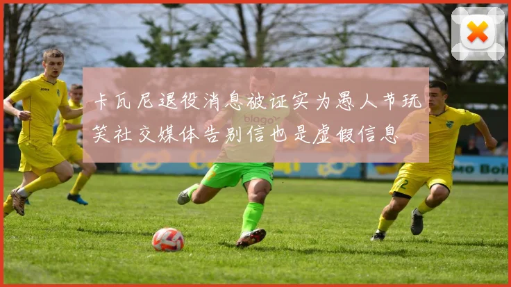 卡瓦尼退役消息被证实为愚人节玩笑社交媒体告别信也是虚假信息
