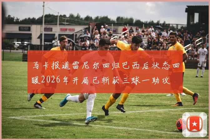马卡报道雷尼尔回归巴西后状态回暖2026年开局已斩获三球一助攻