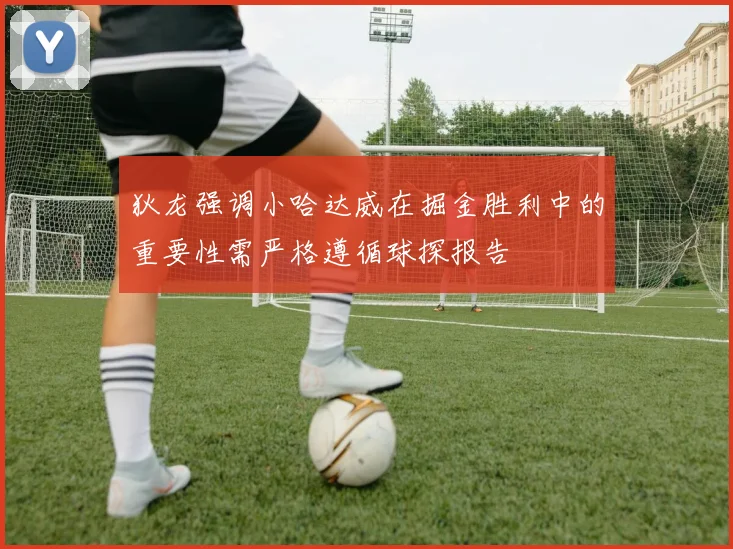 狄龙强调小哈达威在掘金胜利中的重要性需严格遵循球探报告
