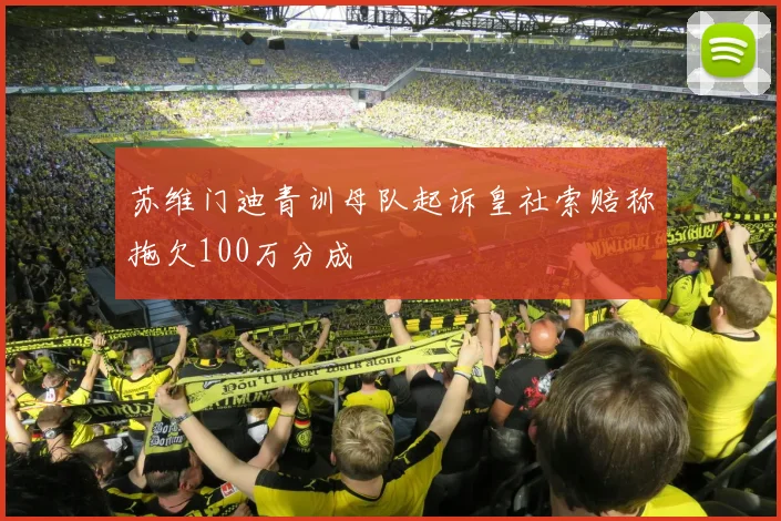 苏维门迪青训母队起诉皇社索赔称拖欠100万分成