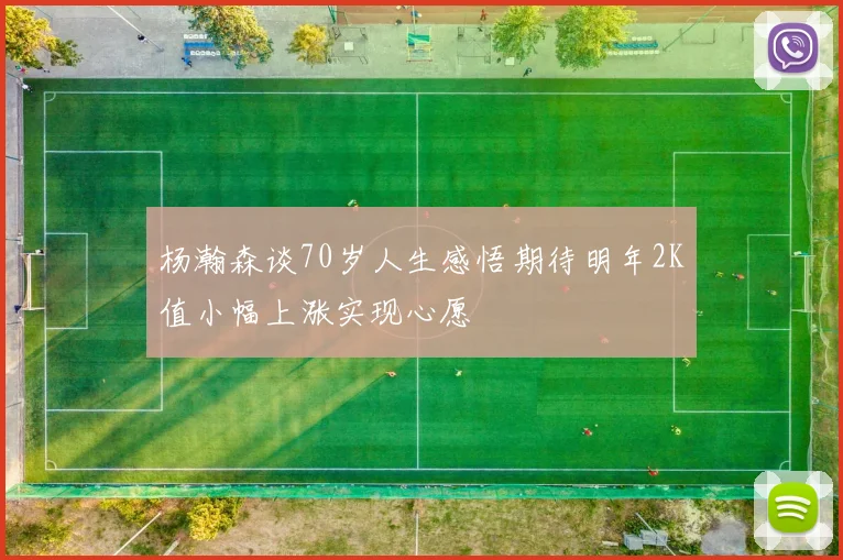 杨瀚森谈70岁人生感悟期待明年2K值小幅上涨实现心愿