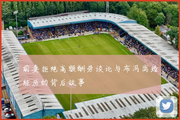 前妻拒绝高额酬劳谈论与布冯离婚经历的背后故事