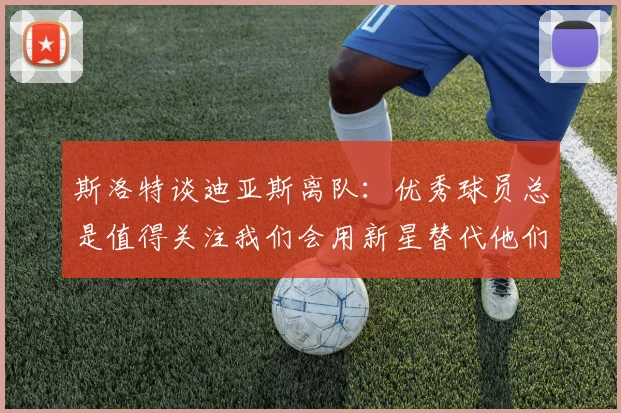 斯洛特谈迪亚斯离队：优秀球员总是值得关注我们会用新星替代他们