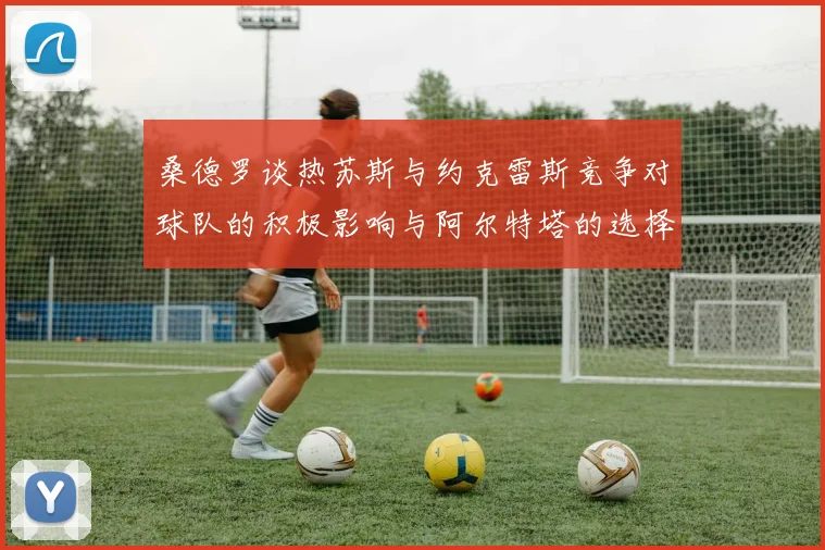 桑德罗谈热苏斯与约克雷斯竞争对球队的积极影响与阿尔特塔的选择难题