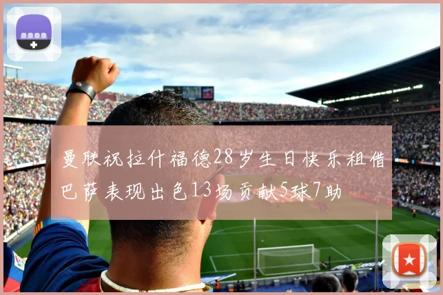 曼联祝拉什福德28岁生日快乐租借巴萨表现出色13场贡献5球7助