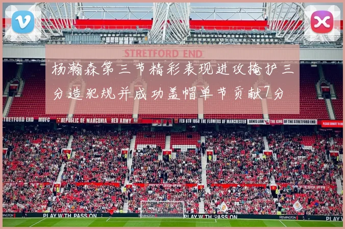 杨瀚森第三节精彩表现进攻掩护三分造犯规并成功盖帽单节贡献7分