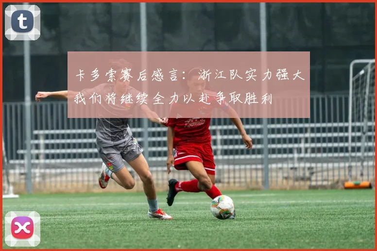 卡多索赛后感言：浙江队实力强大我们将继续全力以赴争取胜利
