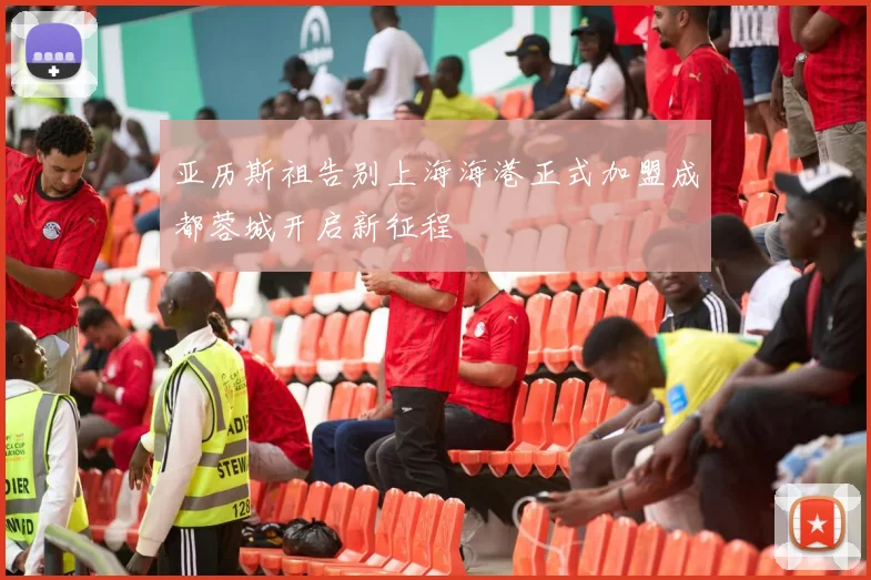 亚历斯祖告别上海海港正式加盟成都蓉城开启新征程