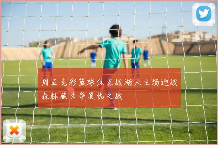 周五竞彩篮球焦点战湖人主场迎战森林狼力争复仇之战
