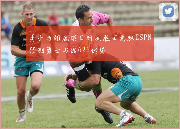 勇士与雄鹿明日对决胜率悬殊ESPN预测勇士占据626优势