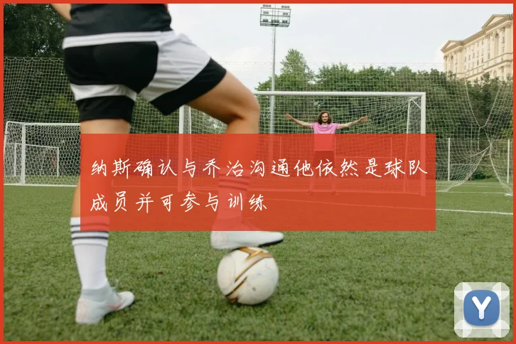 纳斯确认与乔治沟通他依然是球队成员并可参与训练