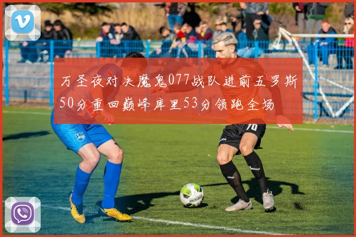 万圣夜对决魔鬼077战队进前五罗斯50分重回巅峰库里53分领跑全场