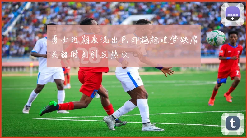 勇士近期表现出色却尴尬追梦缺席关键时刻引发热议