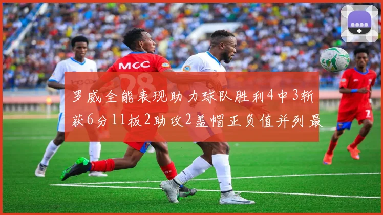 罗威全能表现助力球队胜利4中3斩获6分11板2助攻2盖帽正负值并列最高