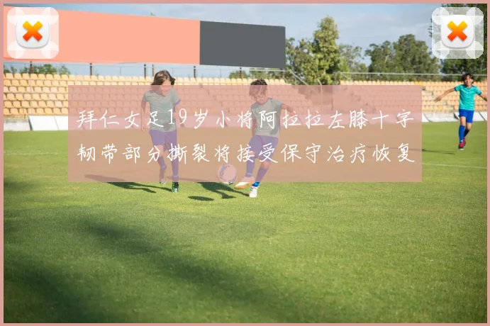 拜仁女足19岁小将阿拉拉左膝十字韧带部分撕裂将接受保守治疗恢复计划启动