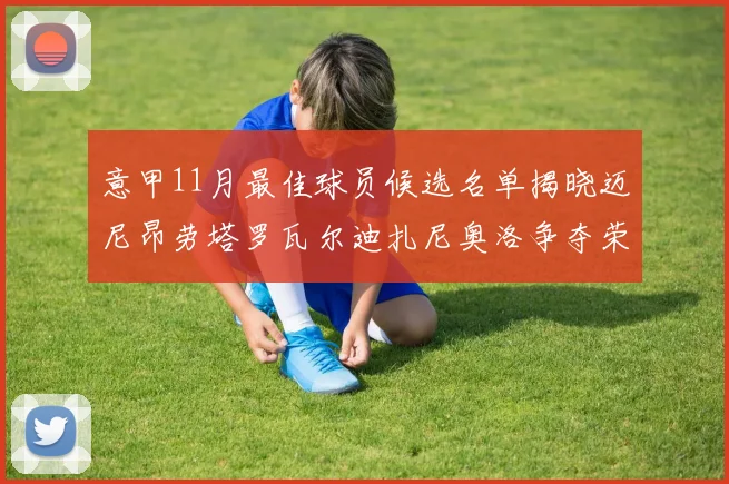 意甲11月最佳球员候选名单揭晓迈尼昂劳塔罗瓦尔迪扎尼奥洛争夺荣誉