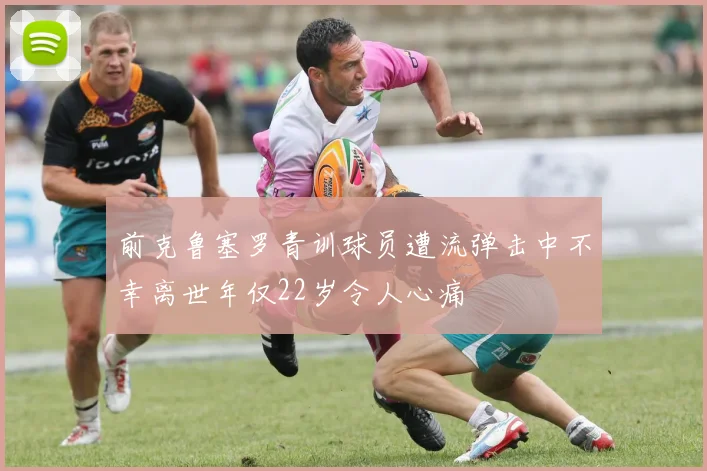 前克鲁塞罗青训球员遭流弹击中不幸离世年仅22岁令人心痛