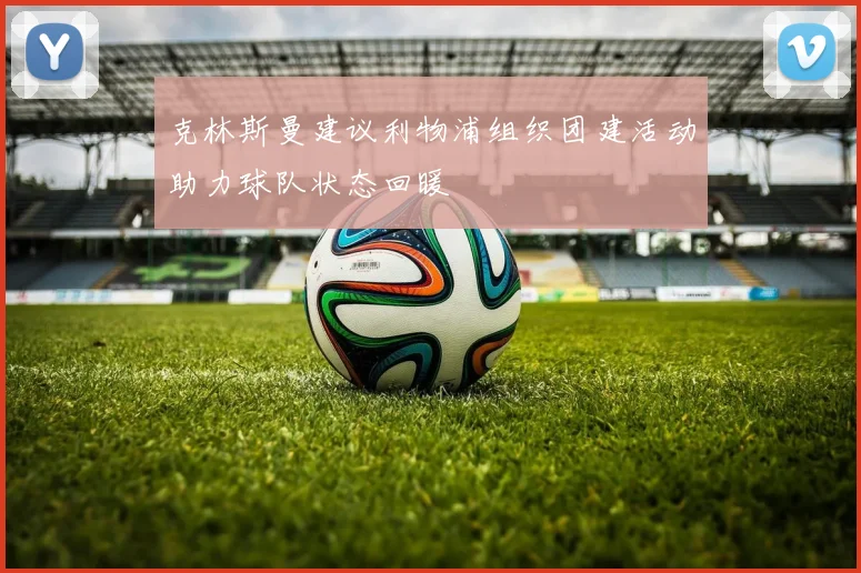 克林斯曼建议利物浦组织团建活动助力球队状态回暖
