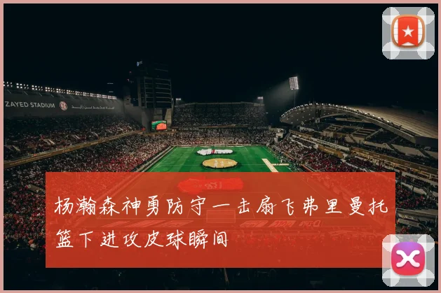 杨瀚森神勇防守一击扇飞弗里曼托篮下进攻皮球瞬间